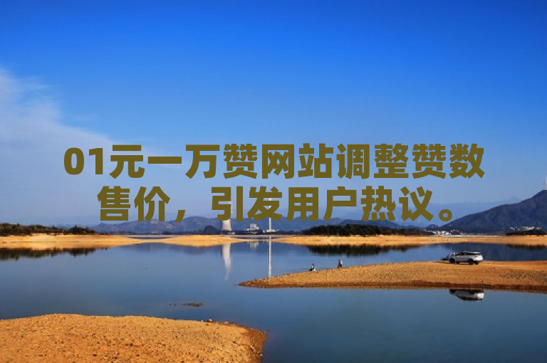 01元一万赞网站调整赞数售价，引发用户热议。