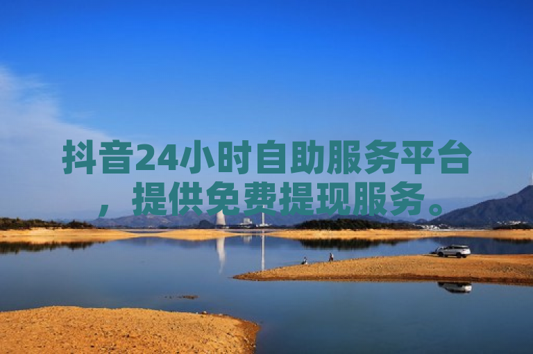 抖音24小时自助服务平台，提供免费提现服务。