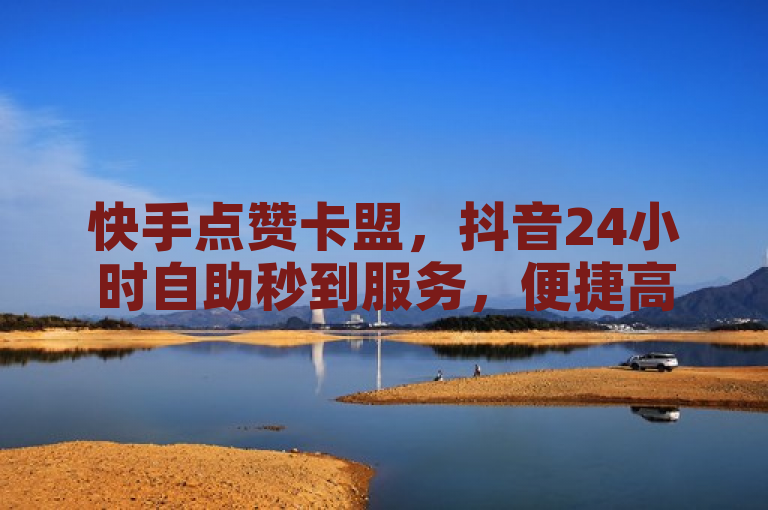 快手点赞卡盟，抖音24小时自助秒到服务，便捷高效。