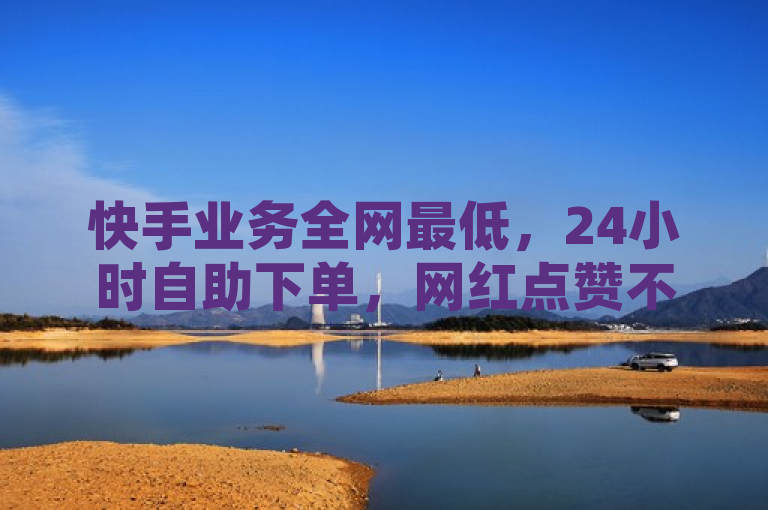 快手业务全网最低，24小时自助下单，网红点赞不断。