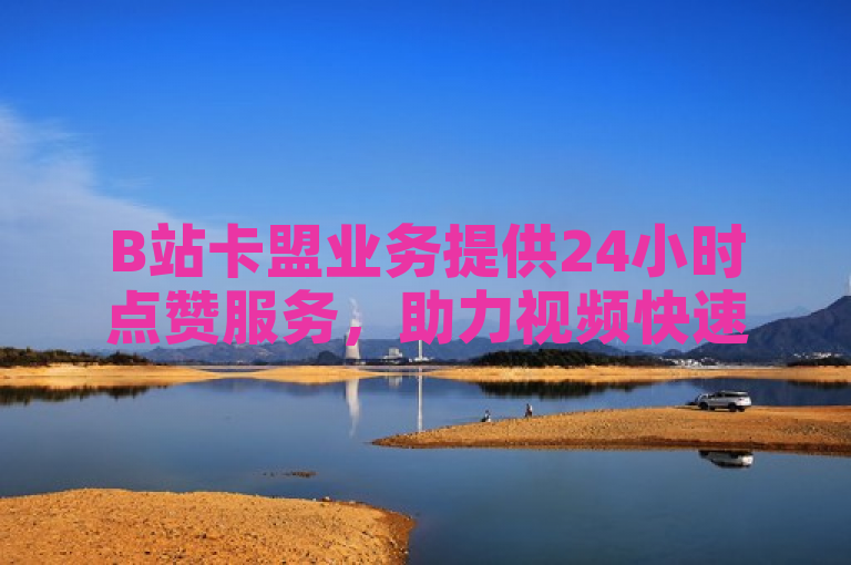B站卡盟业务提供24小时点赞服务，助力视频快速上热门。