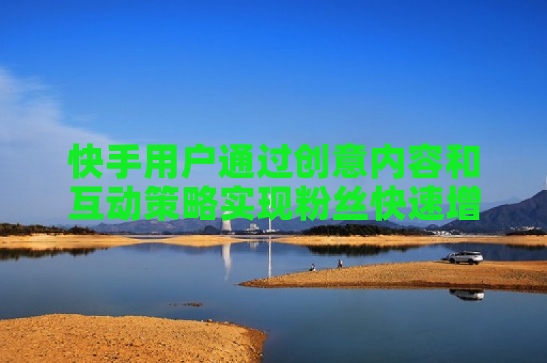 快手用户通过创意内容和互动策略实现粉丝快速增长。