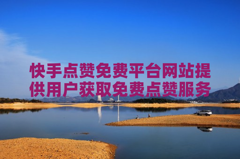 快手点赞免费平台网站提供用户获取免费点赞服务，助力内容创作者提升影响力。