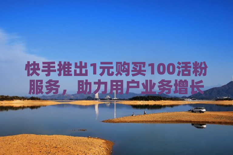 快手推出1元购买100活粉服务，助力用户业务增长。