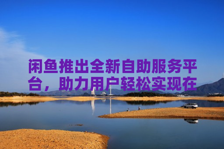 闲鱼推出全新自助服务平台，助力用户轻松实现在线交易。