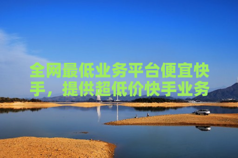 全网最低业务平台便宜快手，提供超低价快手业务服务。