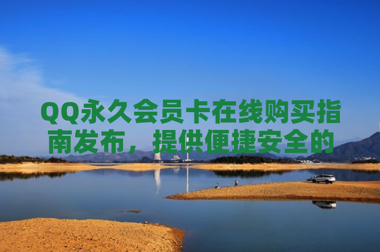 QQ永久会员卡在线购买指南发布，提供便捷安全的永久会员服务。