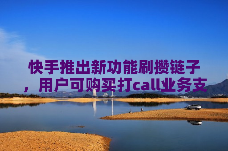 快手推出新功能刷攒链子，用户可购买打call业务支持喜爱的创作者。