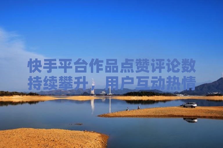 快手平台作品点赞评论数持续攀升,用户互动热情高涨。