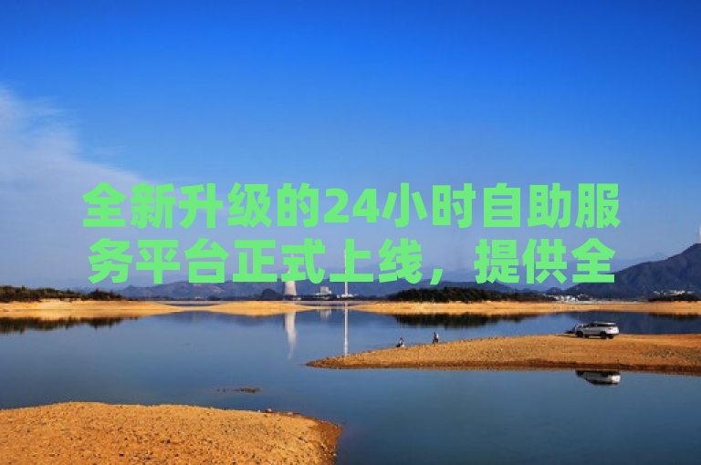 全新升级的24小时自助服务平台正式上线，提供全天候在线服务。