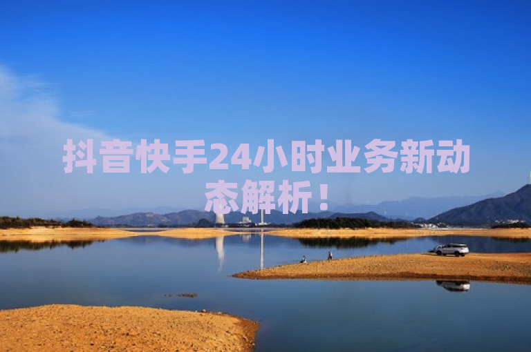 抖音快手24小时业务新动态解析！