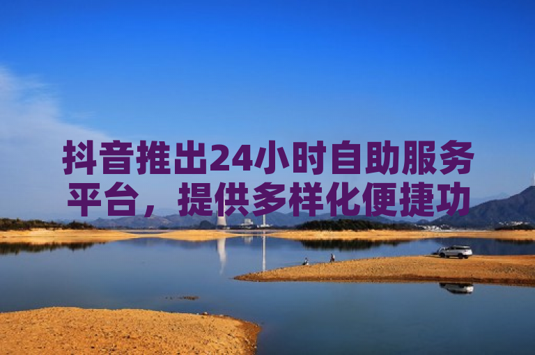 抖音推出24小时自助服务平台，提供多样化便捷功能。