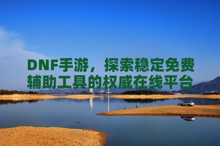 DNF手游，探索稳定免费辅助工具的权威在线平台
