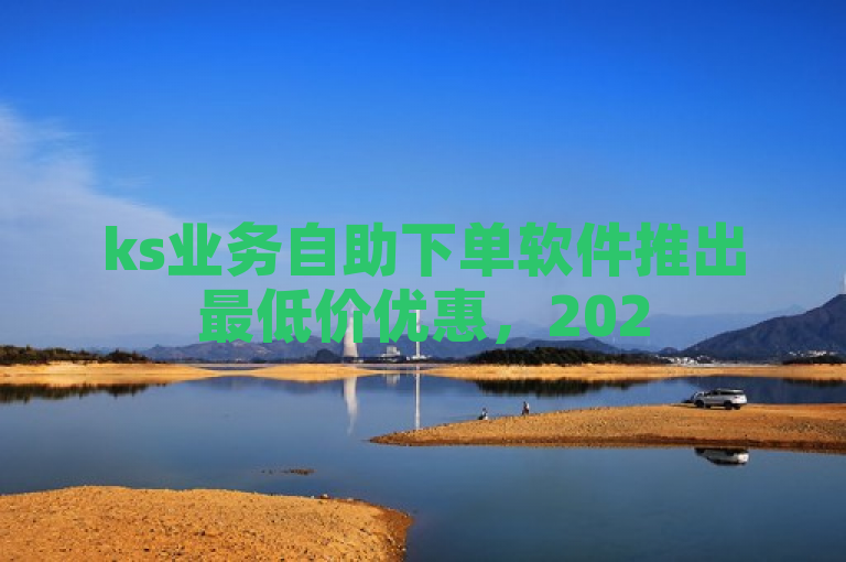ks业务自助下单软件推出最低价优惠，2025年必备学习工具！