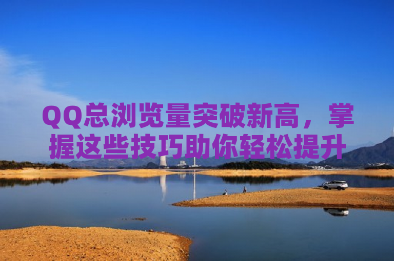 QQ总浏览量突破新高，掌握这些技巧助你轻松提升！