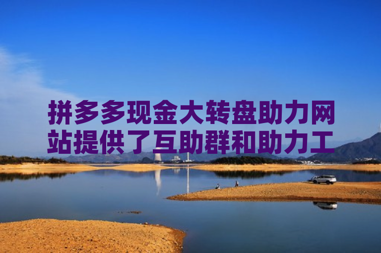 拼多多现金大转盘助力网站提供了互助群和助力工具，帮助用户更高效地完成任务。
