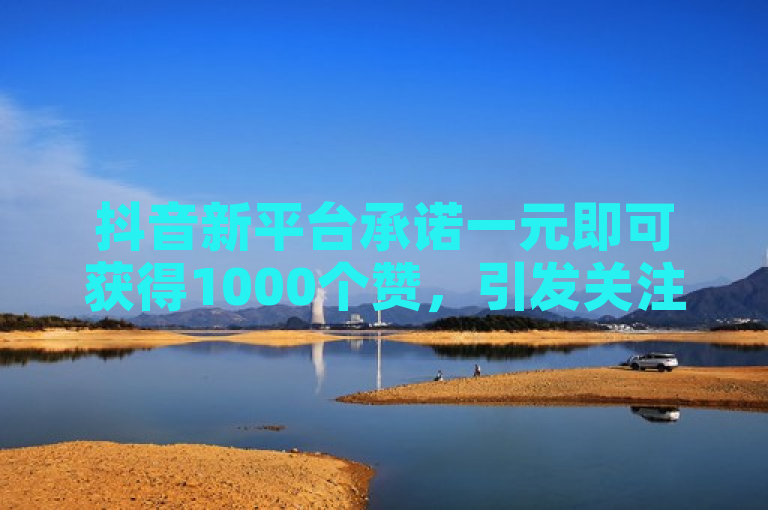 抖音新平台承诺一元即可获得1000个赞，引发关注。