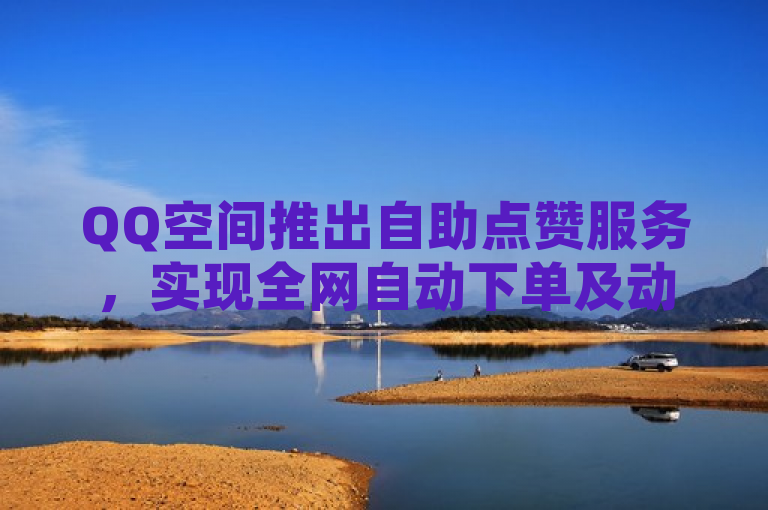 QQ空间推出自助点赞服务，实现全网自动下单及动态秒赞功能。