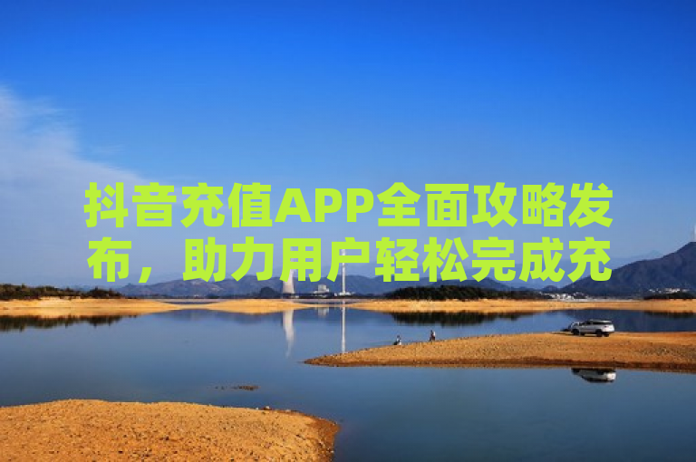 抖音充值APP全面攻略发布，助力用户轻松完成充值。