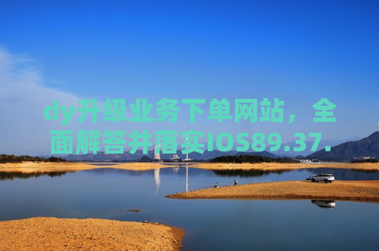 dy升级业务下单网站，全面解答并落实IOS89.37.83版本细节。