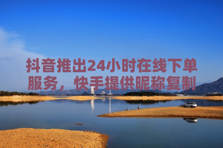 抖音推出24小时在线下单服务，快手提供昵称复制功能，免费刷空间访客量，招募日结点赞员。