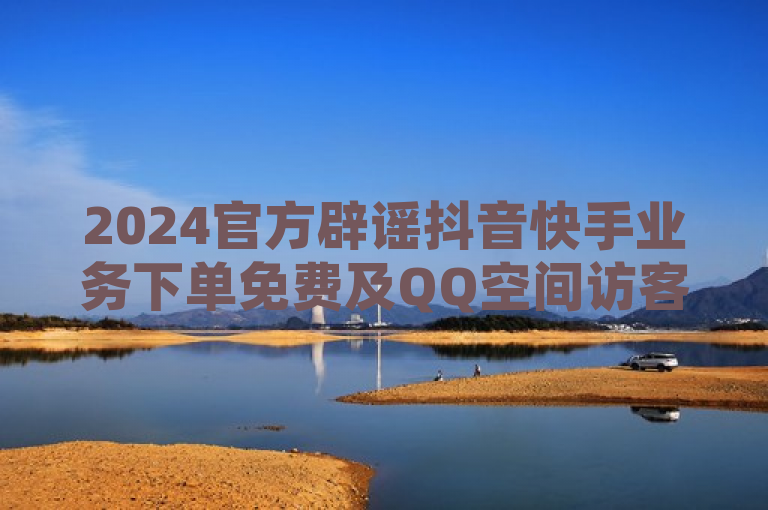 2024官方辟谣抖音快手业务下单免费及QQ空间访客量网址等虚假信息。