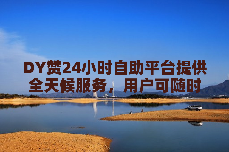 DY赞24小时自助平台提供全天候服务，用户可随时下单享受便捷。