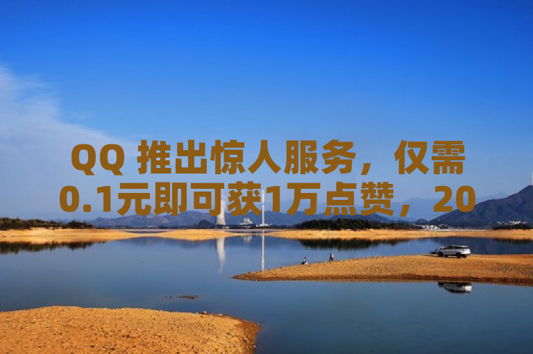 QQ 推出惊人服务，仅需0.1元即可获1万点赞，2025年必备技能。