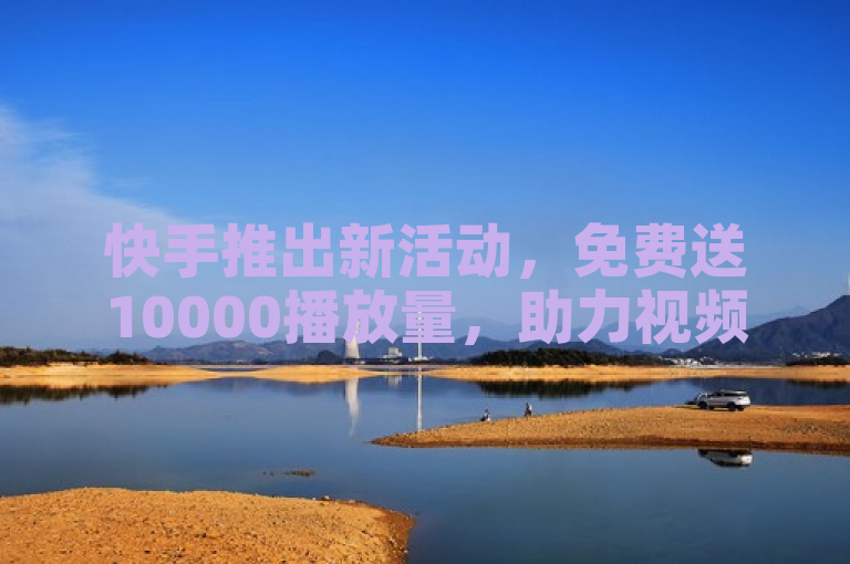 快手推出新活动，免费送10000播放量，助力视频创作者提升曝光度和流量。