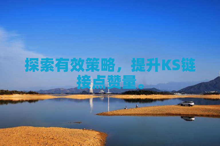 探索有效策略，提升KS链接点赞量。
