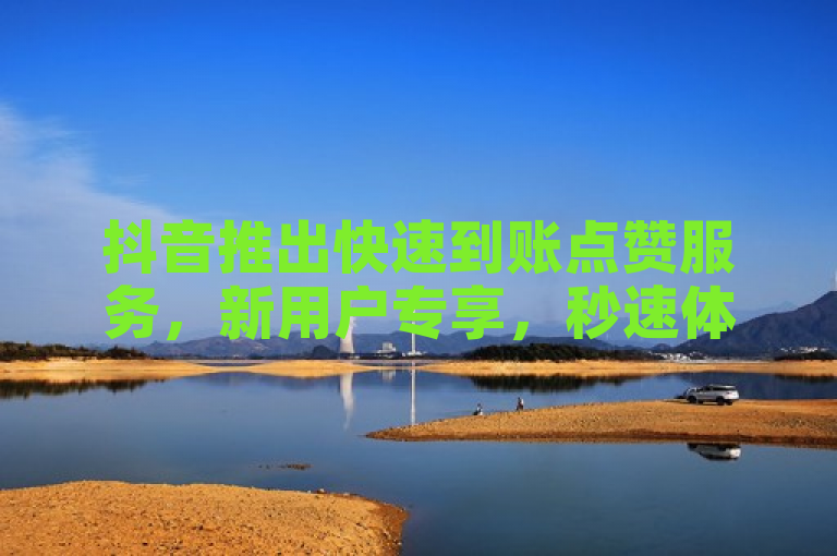 抖音推出快速到账点赞服务，新用户专享，秒速体验！