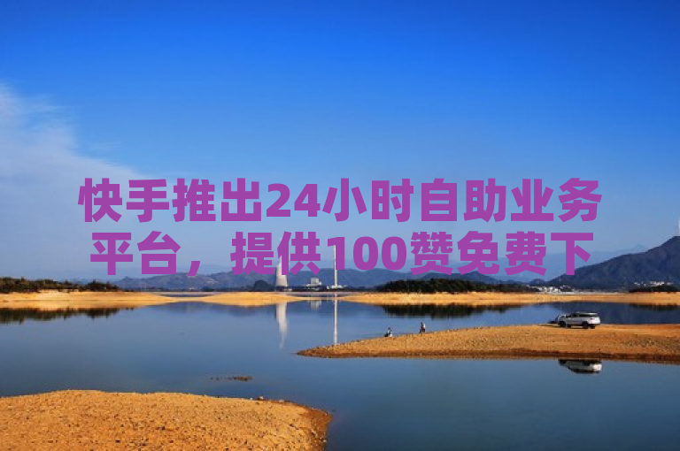 快手推出24小时自助业务平台，提供100赞免费下单服务。