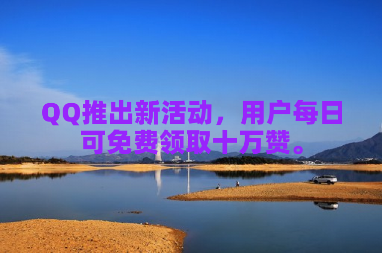QQ推出新活动，用户每日可免费领取十万赞。