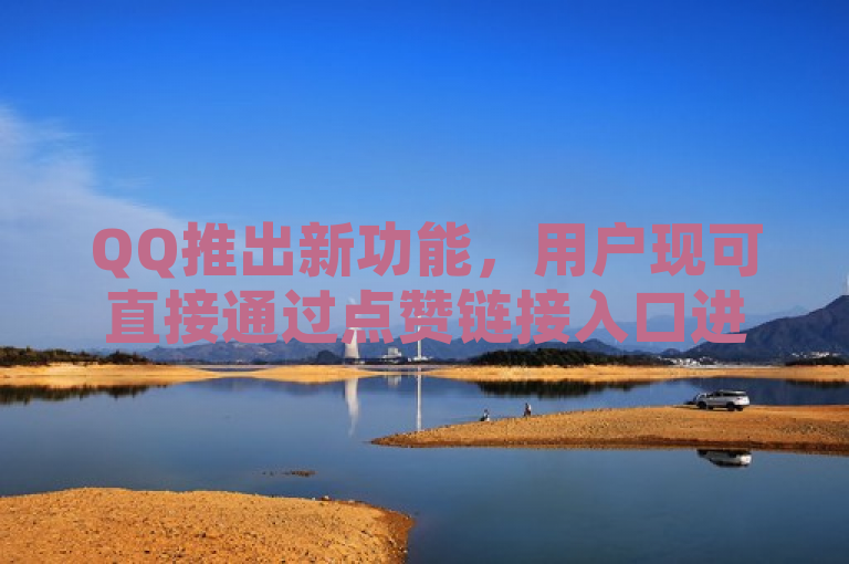 QQ推出新功能，用户现可直接通过点赞链接入口进行互动。