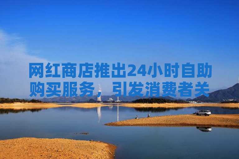 网红商店推出24小时自助购买服务，引发消费者关注。