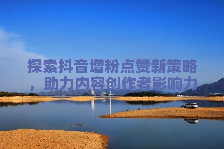 探索抖音增粉点赞新策略，助力内容创作者影响力飙升。