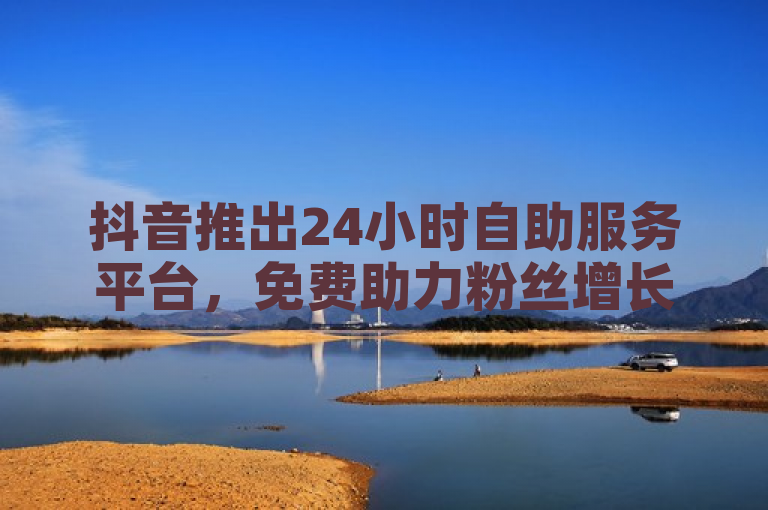 抖音推出24小时自助服务平台，免费助力粉丝增长。
