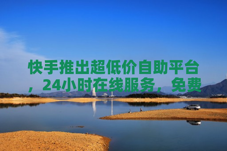 快手推出超低价自助平台，24小时在线服务，免费送1万粉丝账号。