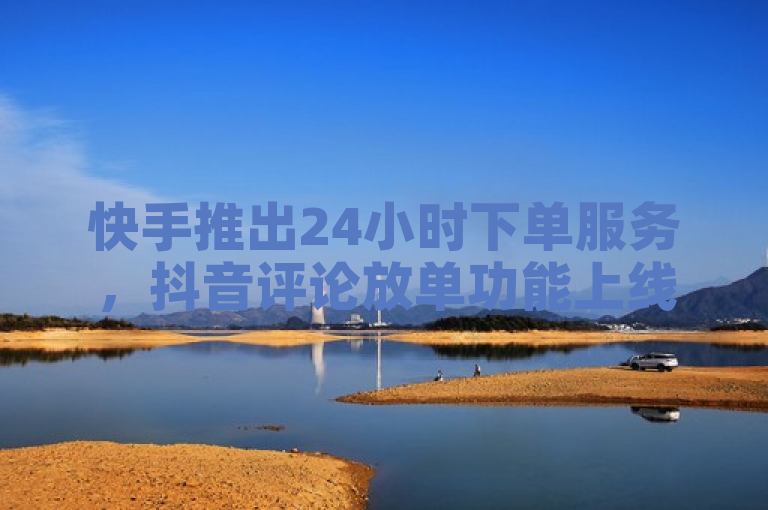 快手推出24小时下单服务，抖音评论放单功能上线。