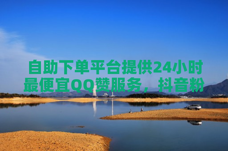 自助下单平台提供24小时最便宜QQ赞服务，抖音粉丝增长遇挑战。