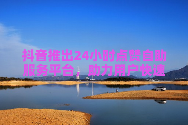 抖音推出24小时点赞自助服务平台，助力用户快速提升互动量。