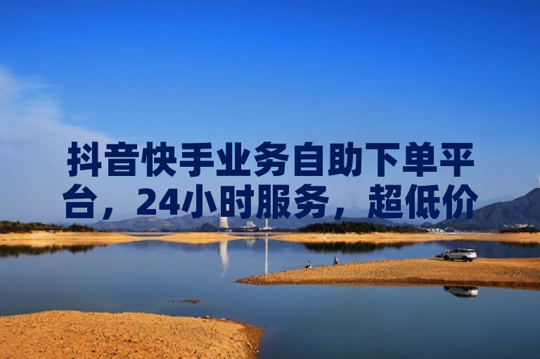 抖音快手业务自助下单平台，24小时服务，超低价格。