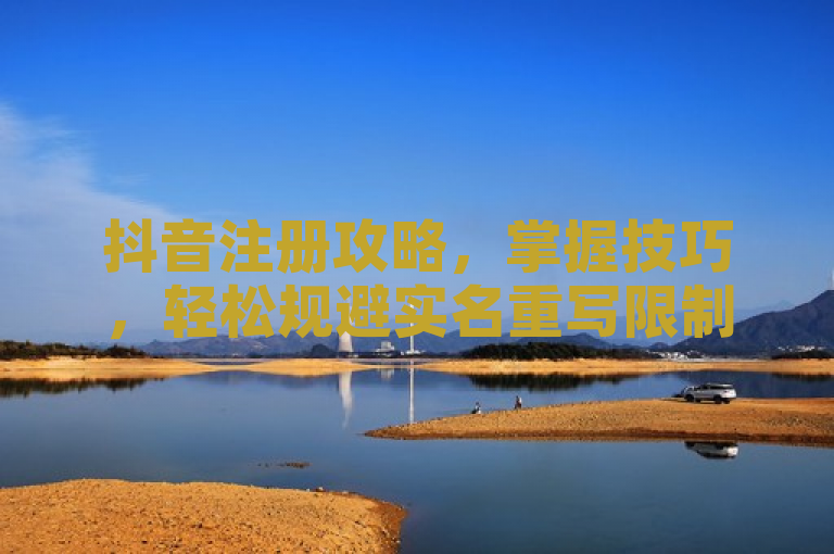 抖音注册攻略，掌握技巧，轻松规避实名重写限制。