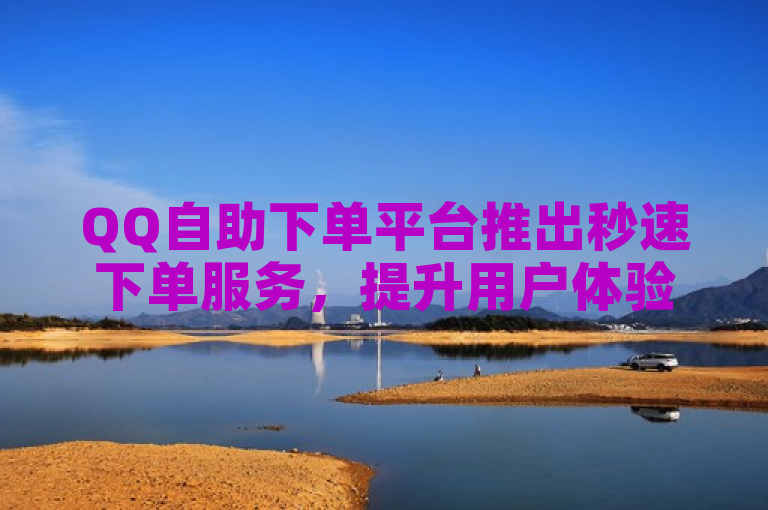QQ自助下单平台推出秒速下单服务，提升用户体验。