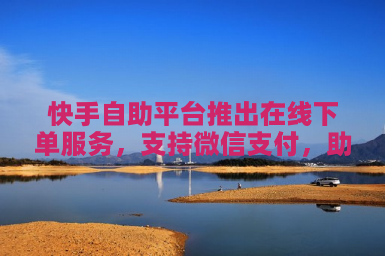 快手自助平台推出在线下单服务，支持微信支付，助力拼多多链接推广。