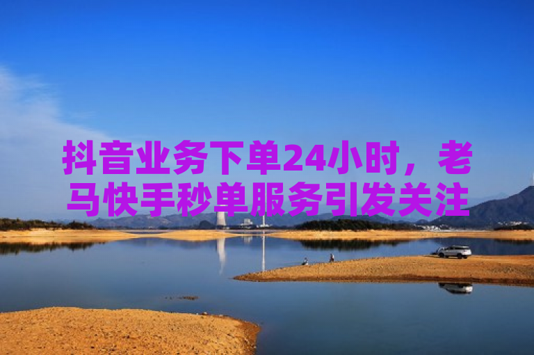 抖音业务下单24小时，老马快手秒单服务引发关注。