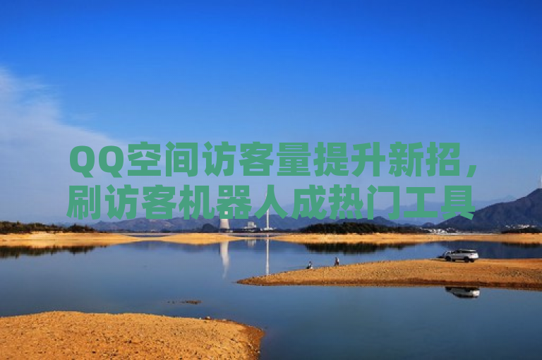 QQ空间访客量提升新招，刷访客机器人成热门工具。