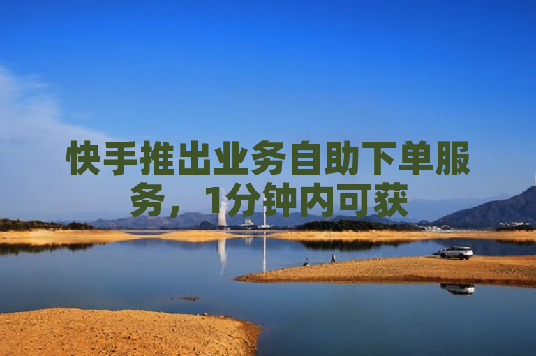 快手推出业务自助下单服务，1分钟内可获500赞，货源价格最低。