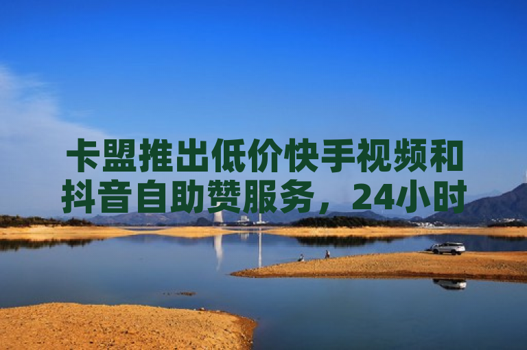 卡盟推出低价快手视频和抖音自助赞服务，24小时快速发货。