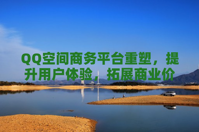 QQ空间商务平台重塑,提升用户体验,拓展商业价值。